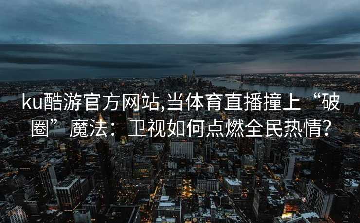 ku酷游官方网站,当体育直播撞上“破圈”魔法：卫视如何点燃全民热情？