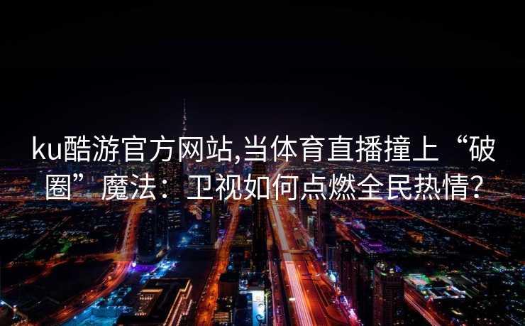 ku酷游官方网站,当体育直播撞上“破圈”魔法：卫视如何点燃全民热情？