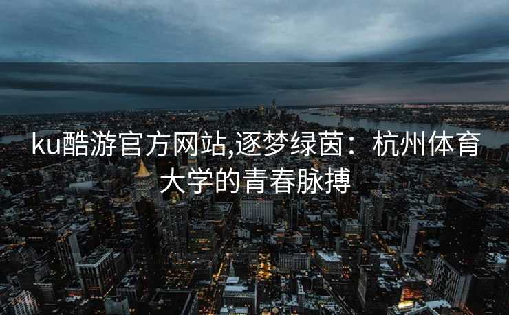 ku酷游官方网站,逐梦绿茵：杭州体育大学的青春脉搏