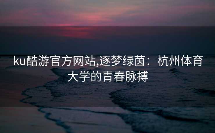 ku酷游官方网站,逐梦绿茵：杭州体育大学的青春脉搏