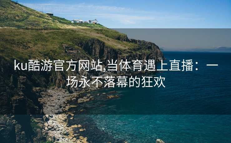 ku酷游官方网站,当体育遇上直播：一场永不落幕的狂欢