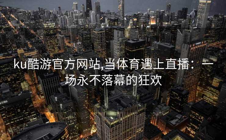 ku酷游官方网站,当体育遇上直播：一场永不落幕的狂欢