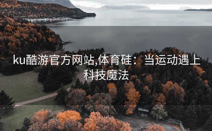 ku酷游官方网站,体育硅：当运动遇上科技魔法