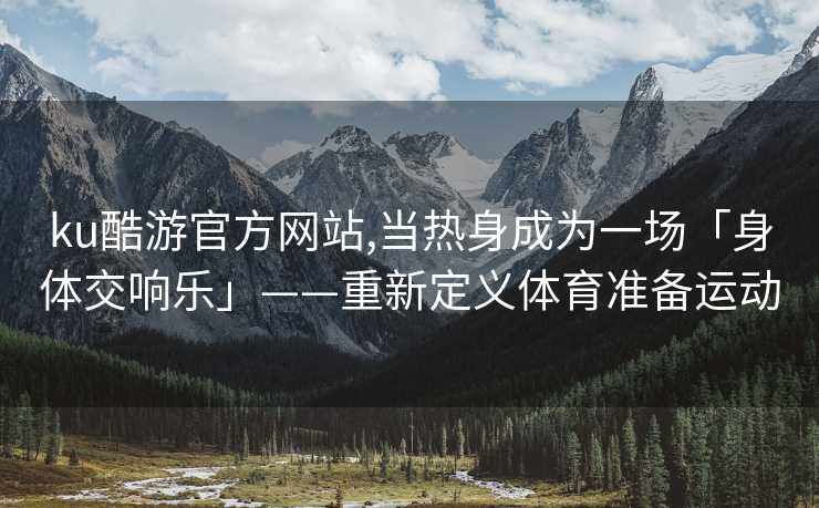 ku酷游官方网站,当热身成为一场「身体交响乐」——重新定义体育准备运动