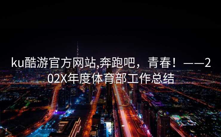 ku酷游官方网站,奔跑吧，青春！——202X年度体育部工作总结