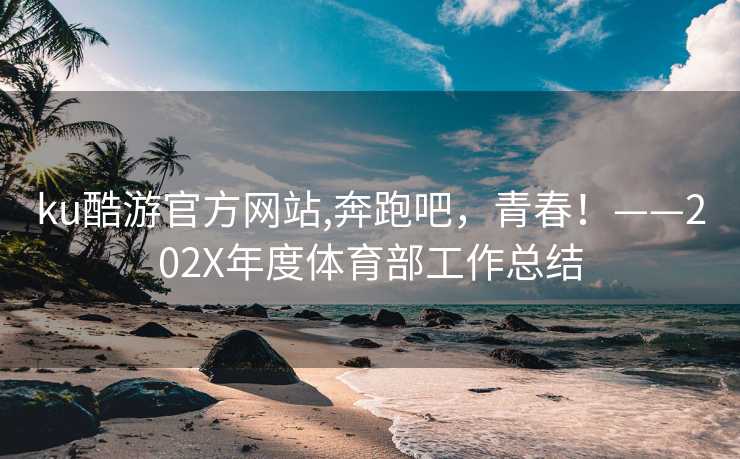 ku酷游官方网站,奔跑吧，青春！——202X年度体育部工作总结