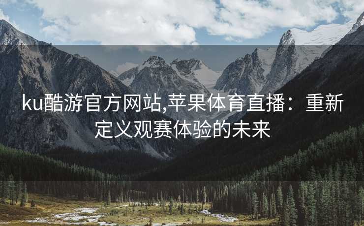 ku酷游官方网站,苹果体育直播：重新定义观赛体验的未来