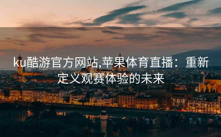 ku酷游官方网站,苹果体育直播：重新定义观赛体验的未来
