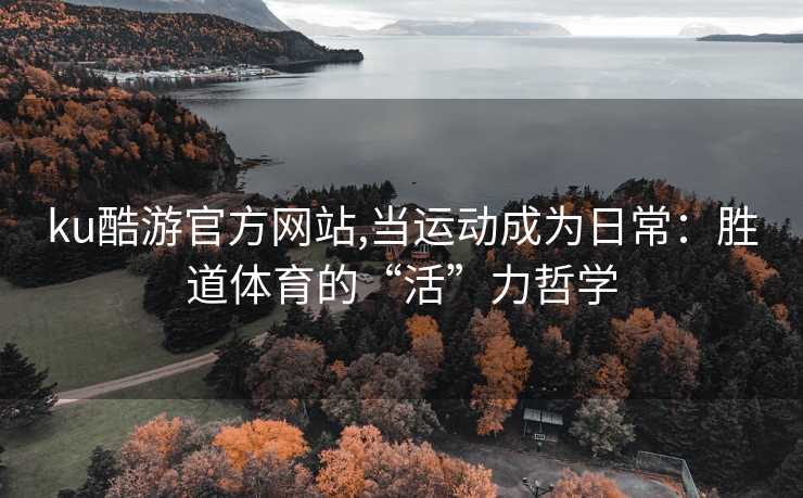 ku酷游官方网站,当运动成为日常：胜道体育的“活”力哲学