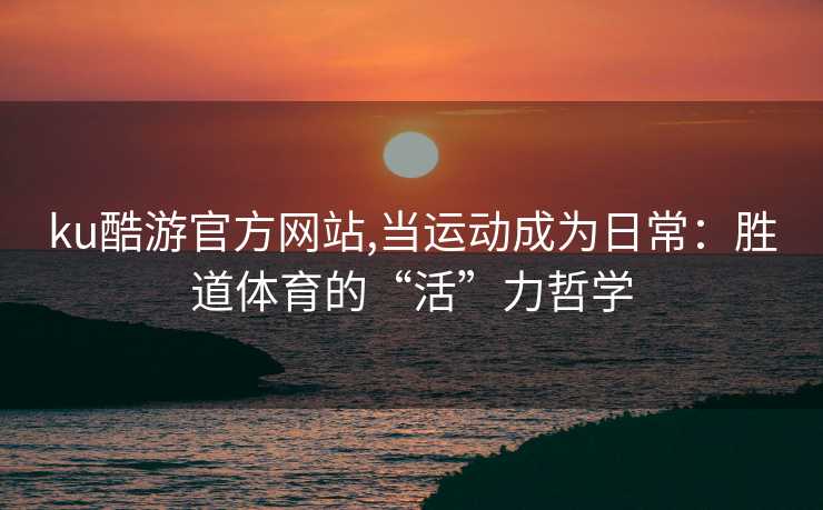 ku酷游官方网站,当运动成为日常：胜道体育的“活”力哲学