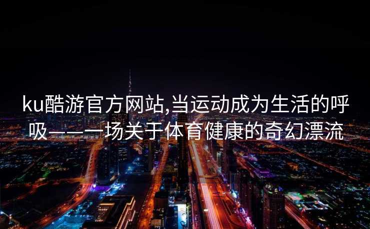 ku酷游官方网站,当运动成为生活的呼吸——一场关于体育健康的奇幻漂流