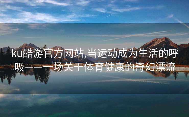 ku酷游官方网站,当运动成为生活的呼吸——一场关于体育健康的奇幻漂流