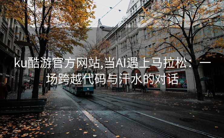 ku酷游官方网站,当AI遇上马拉松：一场跨越代码与汗水的对话
