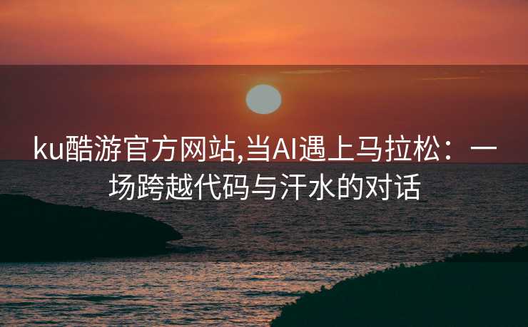 ku酷游官方网站,当AI遇上马拉松：一场跨越代码与汗水的对话