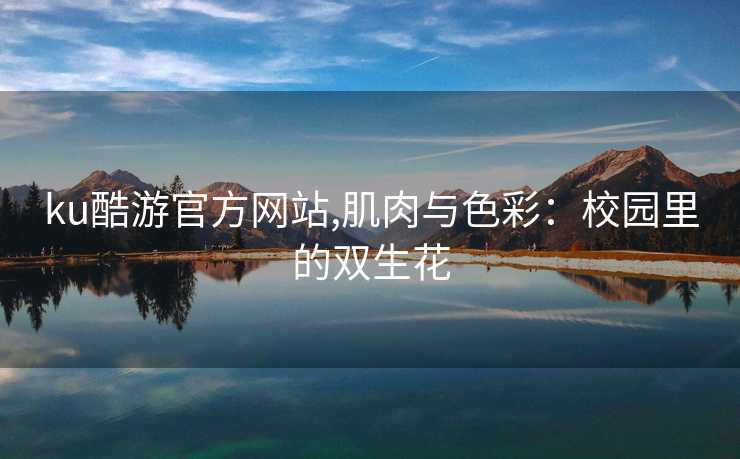 ku酷游官方网站,肌肉与色彩：校园里的双生花