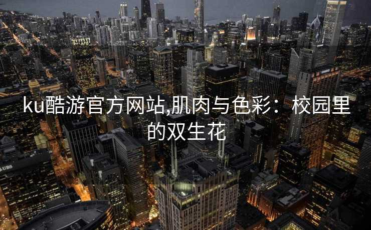 ku酷游官方网站,肌肉与色彩：校园里的双生花