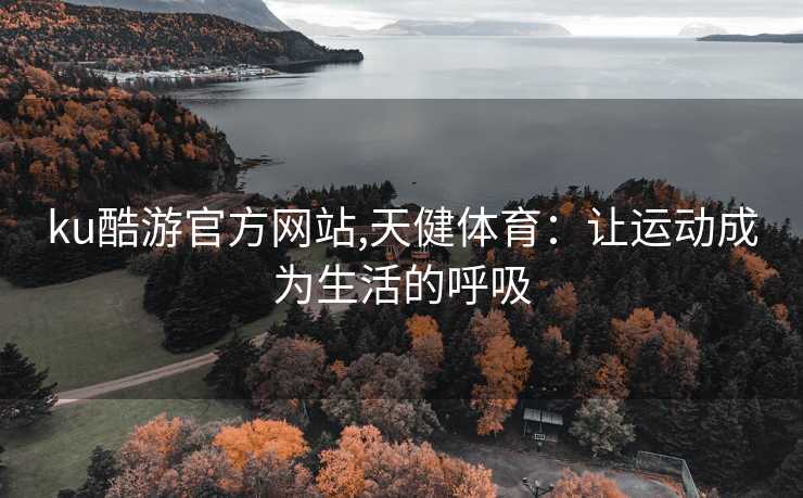 ku酷游官方网站,天健体育：让运动成为生活的呼吸