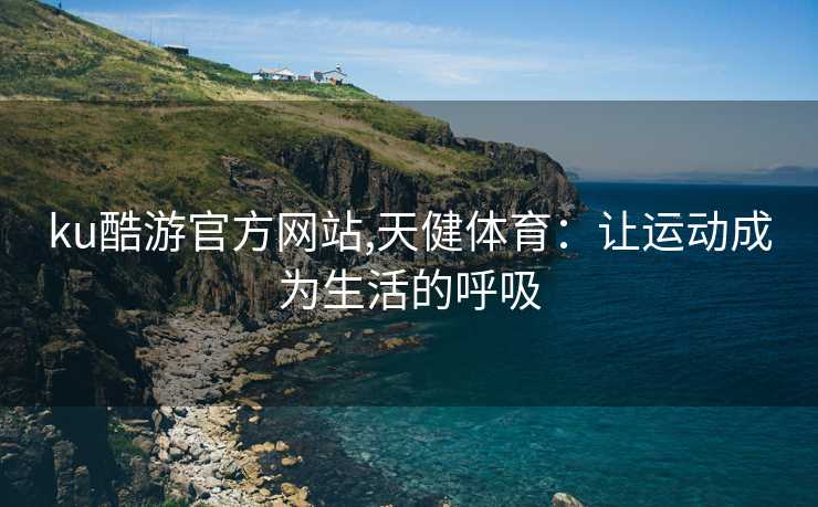 ku酷游官方网站,天健体育：让运动成为生活的呼吸