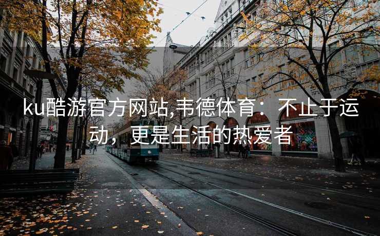 ku酷游官方网站,韦德体育:不止于运动,更是生活的热爱者