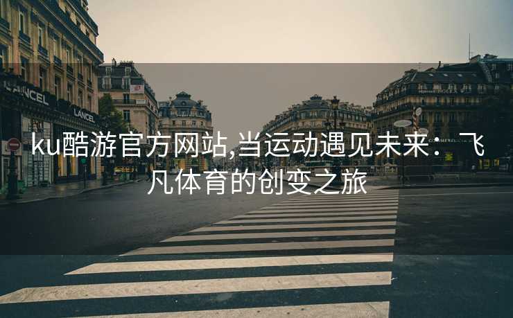 ku酷游官方网站,当运动遇见未来:飞凡体育的创变之旅