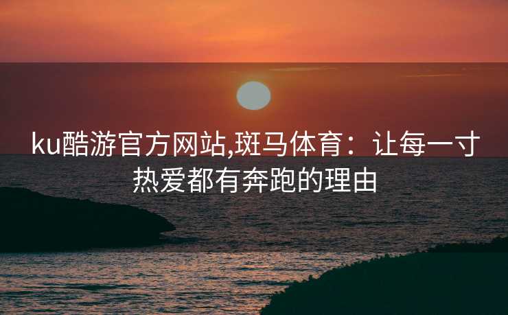 ku酷游官方网站,斑马体育：让每一寸热爱都有奔跑的理由