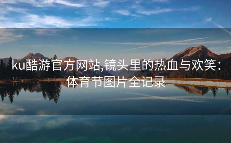 ku酷游官方网站,镜头里的热血与欢笑：体育节图片全记录