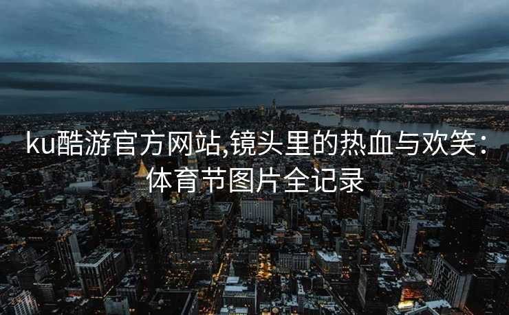 ku酷游官方网站,镜头里的热血与欢笑：体育节图片全记录