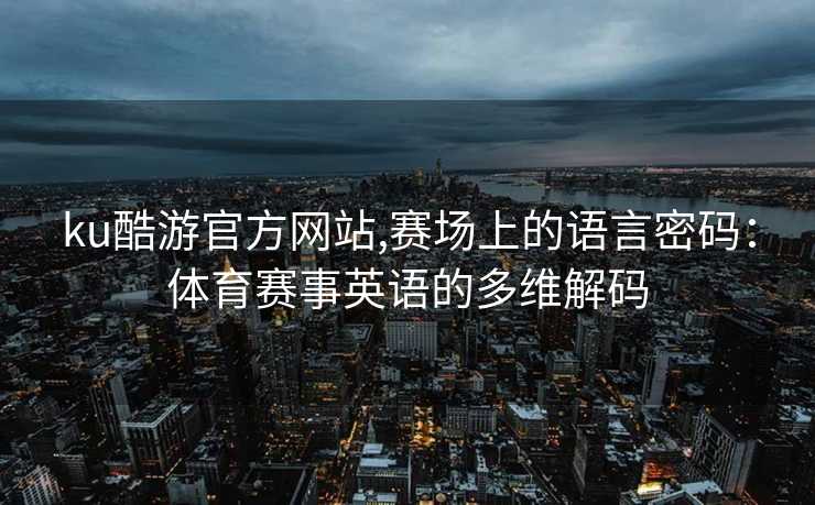 ku酷游官方网站,赛场上的语言密码：体育赛事英语的多维解码