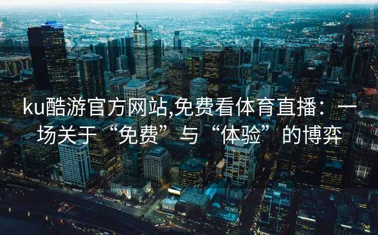 ku酷游官方网站,免费看体育直播：一场关于“免费”与“体验”的博弈