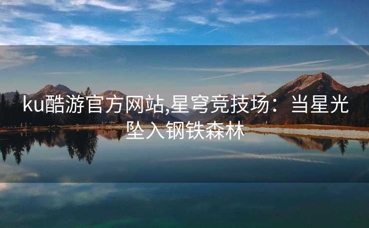 ku酷游官方网站,星穹竞技场：当星光坠入钢铁森林