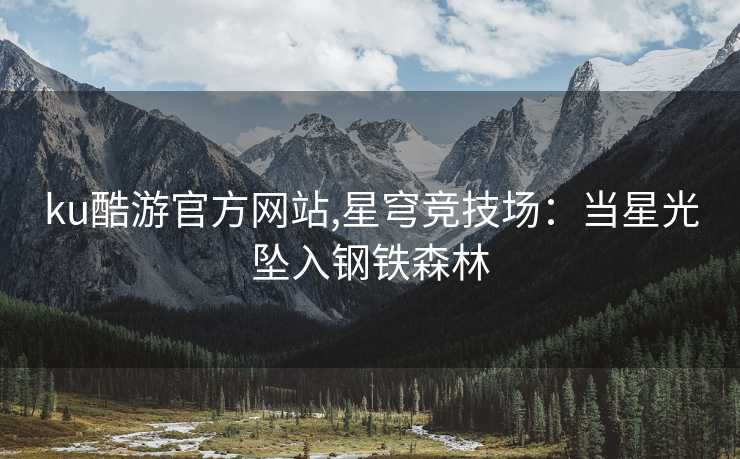 ku酷游官方网站,星穹竞技场：当星光坠入钢铁森林