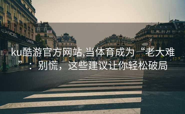 ku酷游官方网站,当体育成为“老大难”：别慌，这些建议让你轻松破局