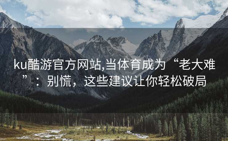 ku酷游官方网站,当体育成为“老大难”：别慌，这些建议让你轻松破局