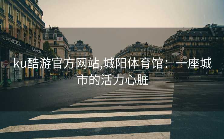 ku酷游官方网站,城阳体育馆：一座城市的活力心脏