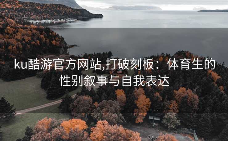 ku酷游官方网站,打破刻板:体育生的性别叙事与自我表达