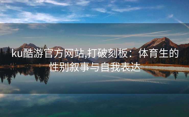 ku酷游官方网站,打破刻板：体育生的性别叙事与自我表达