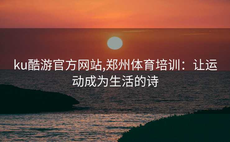 ku酷游官方网站,郑州体育培训：让运动成为生活的诗