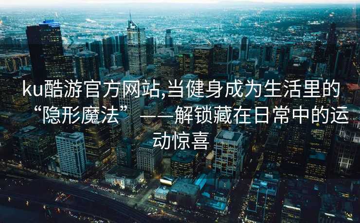 ku酷游官方网站,当健身成为生活里的“隐形魔法”——解锁藏在日常中的运动惊喜