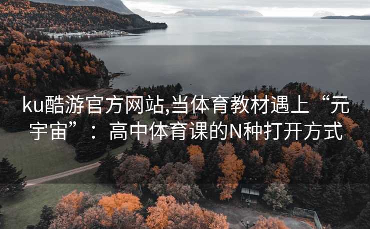 ku酷游官方网站,当体育教材遇上“元宇宙”：高中体育课的N种打开方式