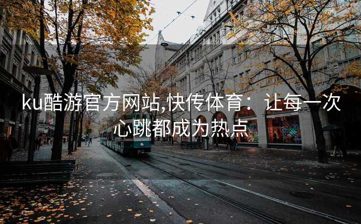 ku酷游官方网站,快传体育:让每一次心跳都成为热点