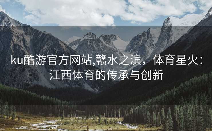 ku酷游官方网站,赣水之滨，体育星火：江西体育的传承与创新