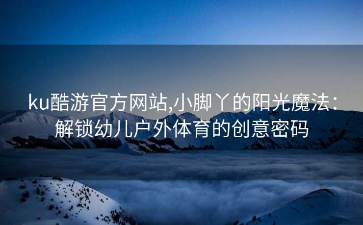 ku酷游官方网站,小脚丫的阳光魔法：解锁幼儿户外体育的创意密码