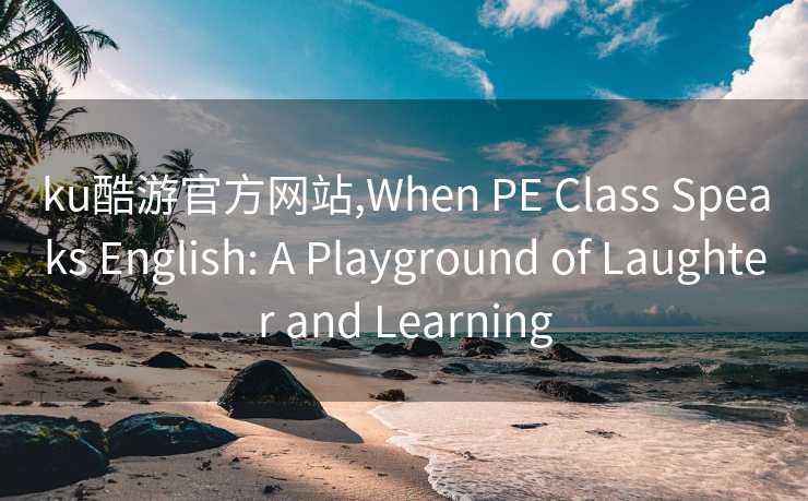 ku酷游官方网站,When PE Class Speaks English: A Playground of Laughter and Learning
