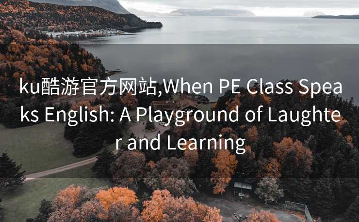 ku酷游官方网站,When PE Class Speaks English: A Playground of Laughter and Learning