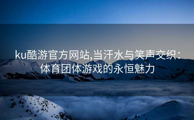 ku酷游官方网站,当汗水与笑声交织:体育团体游戏的永恒魅力
