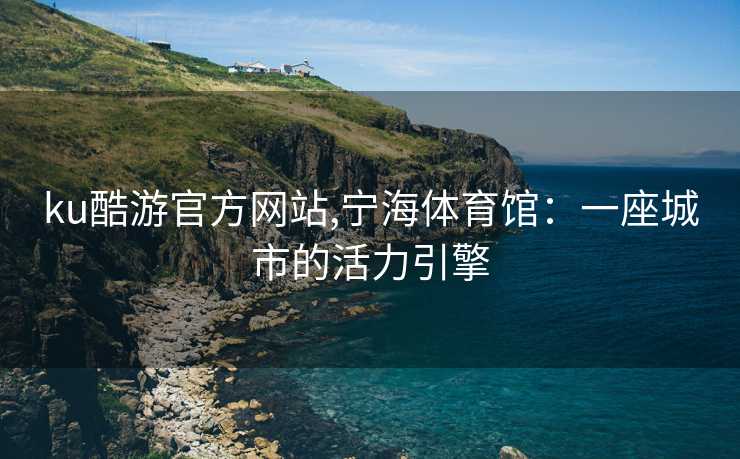 ku酷游官方网站,宁海体育馆：一座城市的活力引擎