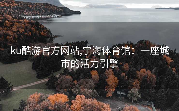 ku酷游官方网站,宁海体育馆:一座城市的活力引擎