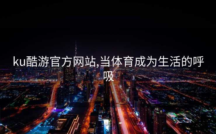 ku酷游官方网站,当体育成为生活的呼吸