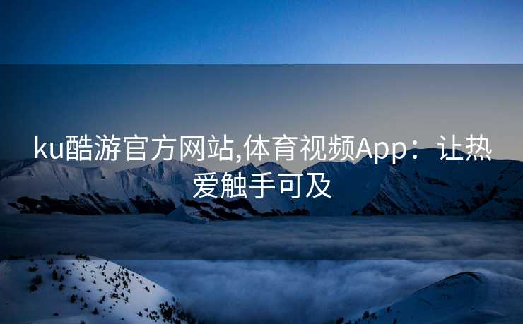 ku酷游官方网站,体育视频App：让热爱触手可及