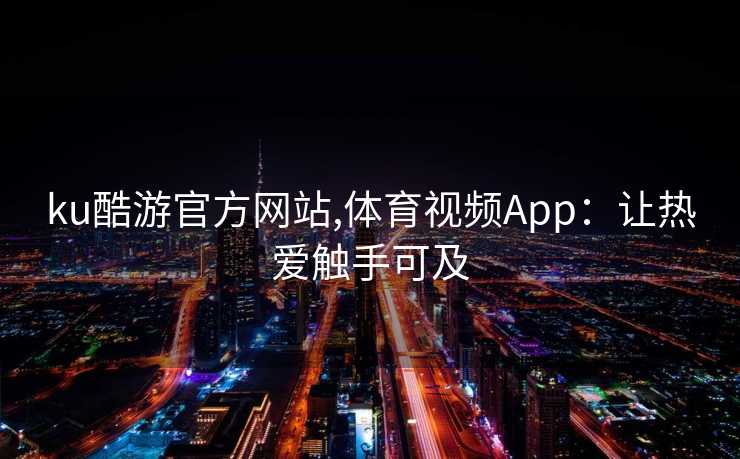 ku酷游官方网站,体育视频App：让热爱触手可及